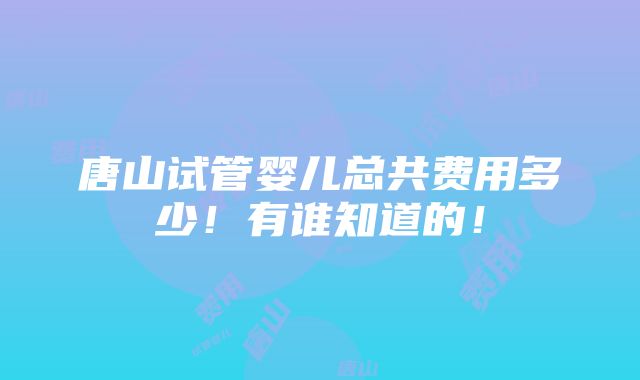 唐山试管婴儿总共费用多少！有谁知道的！