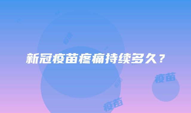 新冠疫苗疼痛持续多久？