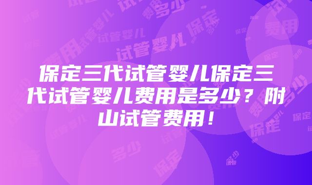 保定三代试管婴儿保定三代试管婴儿费用是多少？附山试管费用！