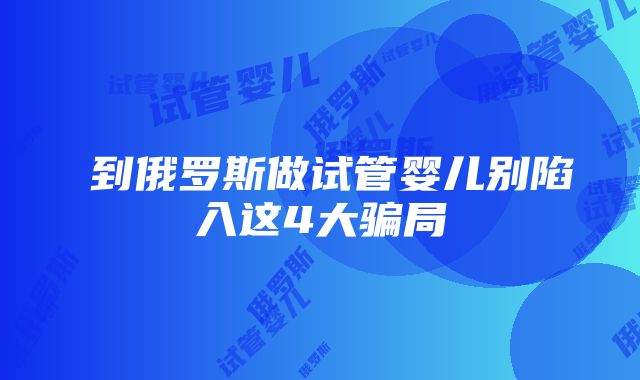 ​到俄罗斯做试管婴儿别陷入这4大骗局