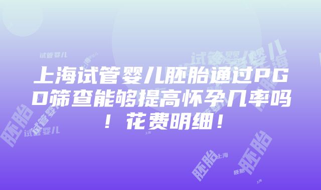 上海试管婴儿胚胎通过PGD筛查能够提高怀孕几率吗！花费明细！