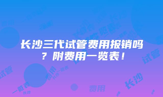 长沙三代试管费用报销吗？附费用一览表！