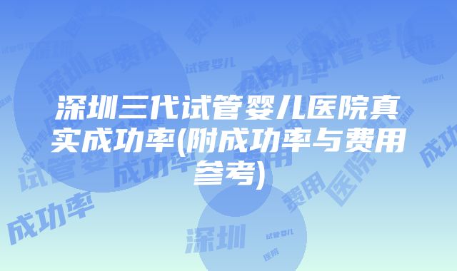 深圳三代试管婴儿医院真实成功率(附成功率与费用参考)