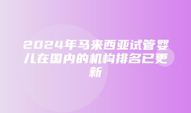 2024年马来西亚试管婴儿在国内的机构排名已更新