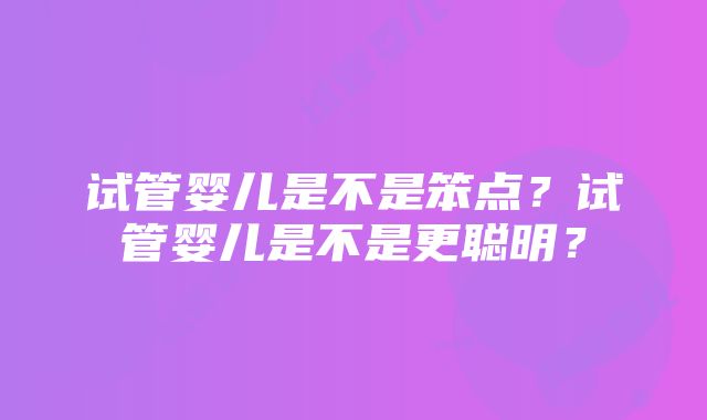 试管婴儿是不是笨点？试管婴儿是不是更聪明？