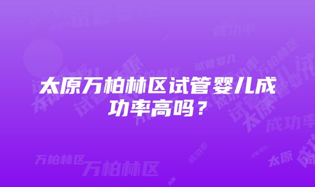 太原万柏林区试管婴儿成功率高吗？