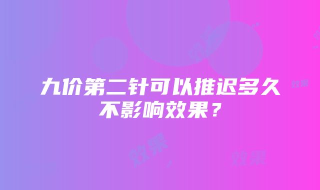 九价第二针可以推迟多久不影响效果？