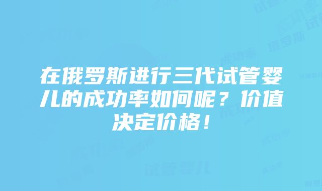 在俄罗斯进行三代试管婴儿的成功率如何呢？价值决定价格！