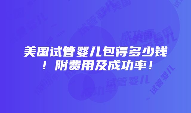 美国试管婴儿包得多少钱！附费用及成功率！