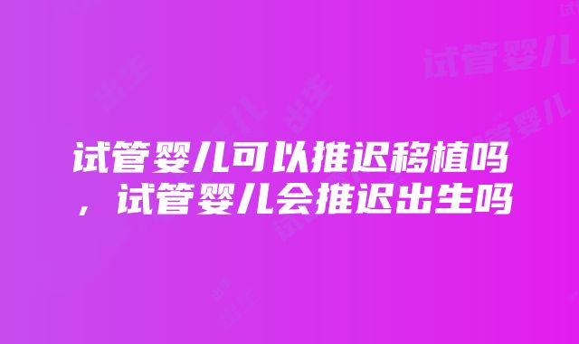 试管婴儿可以推迟移植吗，试管婴儿会推迟出生吗