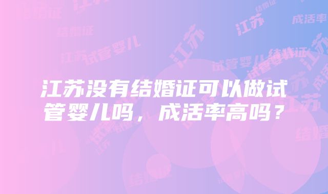 江苏没有结婚证可以做试管婴儿吗，成活率高吗？