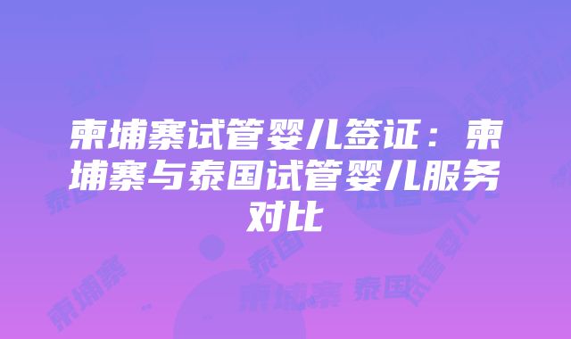 柬埔寨试管婴儿签证：柬埔寨与泰国试管婴儿服务对比