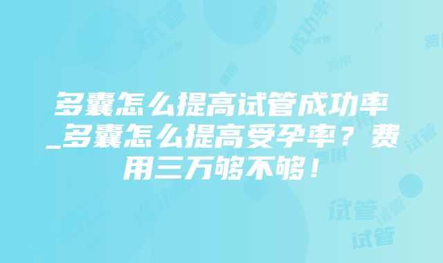 多囊怎么提高试管成功率_多囊怎么提高受孕率？费用三万够不够！