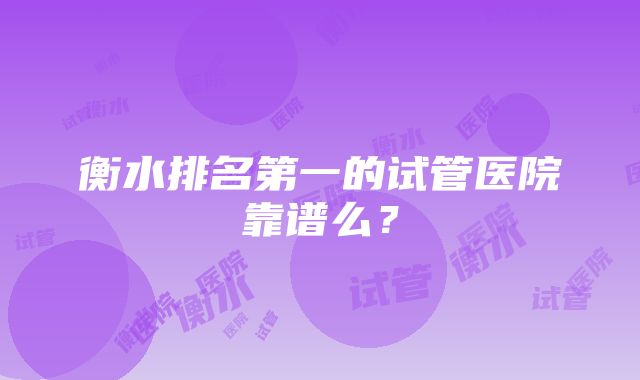 衡水排名第一的试管医院靠谱么？