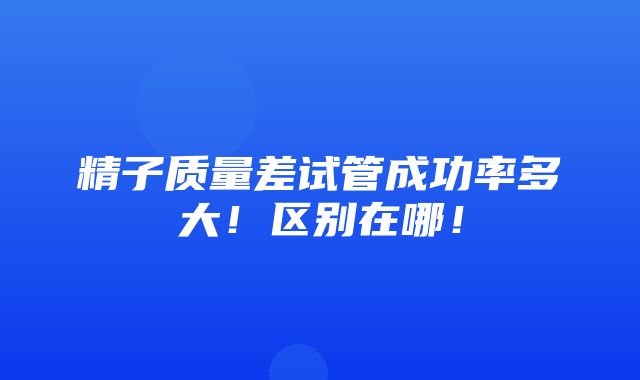 精子质量差试管成功率多大！区别在哪！