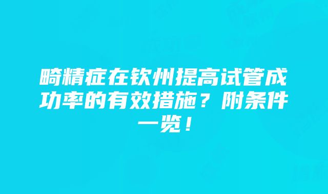 畸精症在钦州提高试管成功率的有效措施？附条件一览！