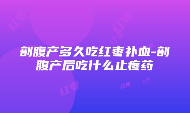 剖腹产多久吃红枣补血-剖腹产后吃什么止疼药