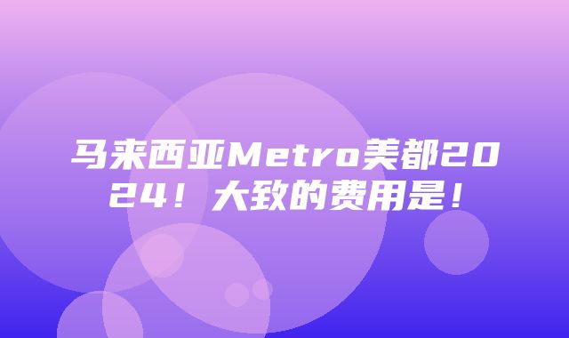 马来西亚Metro美都2024！大致的费用是！