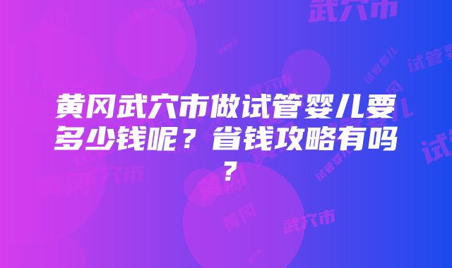 黄冈武穴市做试管婴儿要多少钱呢？省钱攻略有吗？