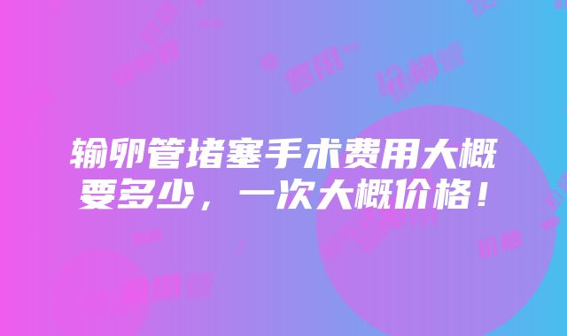 输卵管堵塞手术费用大概要多少，一次大概价格！