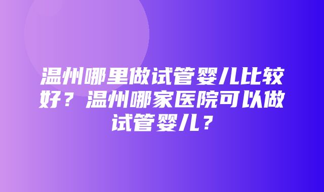 温州哪里做试管婴儿比较好？温州哪家医院可以做试管婴儿？