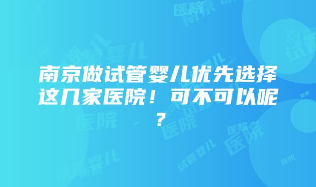 南京做试管婴儿优先选择这几家医院！可不可以呢？