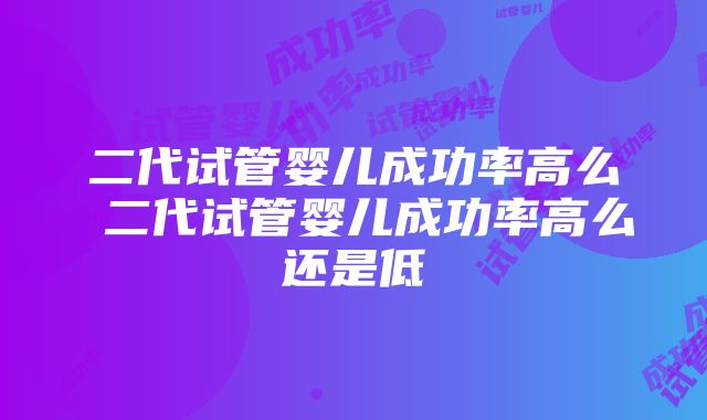 二代试管婴儿成功率高么 二代试管婴儿成功率高么还是低