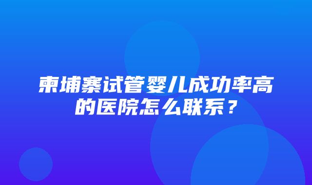 柬埔寨试管婴儿成功率高的医院怎么联系？