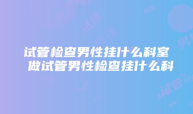 试管检查男性挂什么科室 做试管男性检查挂什么科