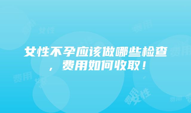 女性不孕应该做哪些检查，费用如何收取！