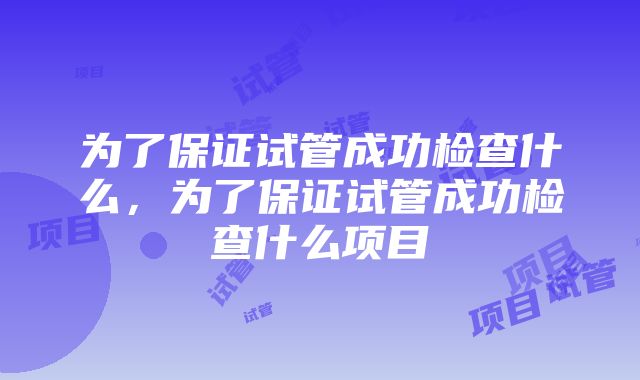 为了保证试管成功检查什么，为了保证试管成功检查什么项目