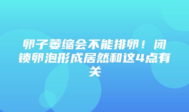 卵子萎缩会不能排卵！闭锁卵泡形成居然和这4点有关