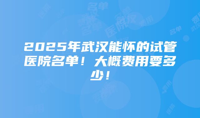 2025年武汉能怀的试管医院名单！大概费用要多少！