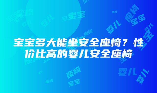 宝宝多大能坐安全座椅？性价比高的婴儿安全座椅