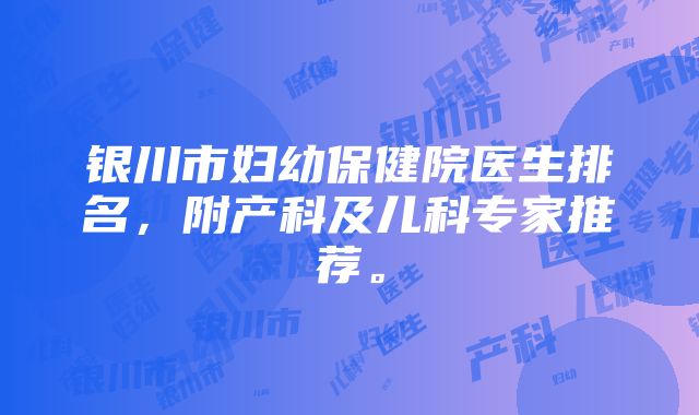 银川市妇幼保健院医生排名，附产科及儿科专家推荐。