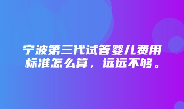 宁波第三代试管婴儿费用标准怎么算，远远不够。