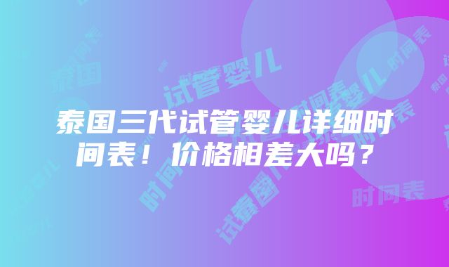 泰国三代试管婴儿详细时间表！价格相差大吗？