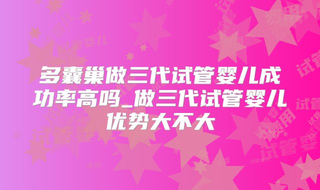 多囊巢做三代试管婴儿成功率高吗_做三代试管婴儿优势大不大