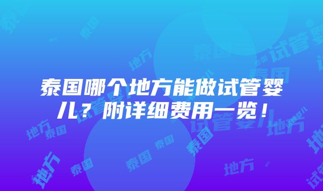 泰国哪个地方能做试管婴儿？附详细费用一览！