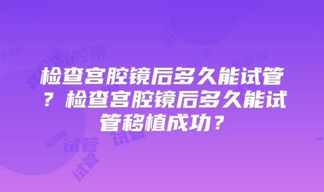 检查宫腔镜后多久能试管？检查宫腔镜后多久能试管移植成功？