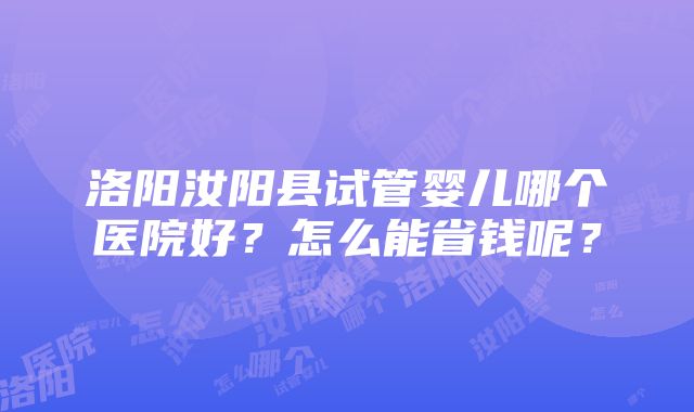 洛阳汝阳县试管婴儿哪个医院好？怎么能省钱呢？