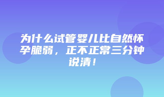 为什么试管婴儿比自然怀孕脆弱，正不正常三分钟说清！