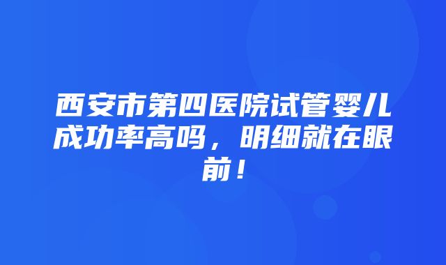 西安市第四医院试管婴儿成功率高吗，明细就在眼前！