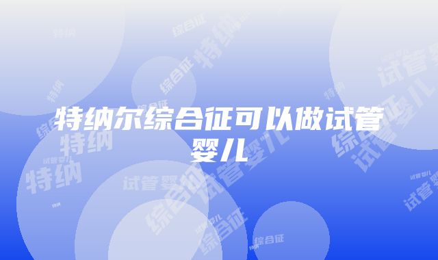 特纳尔综合征可以做试管婴儿