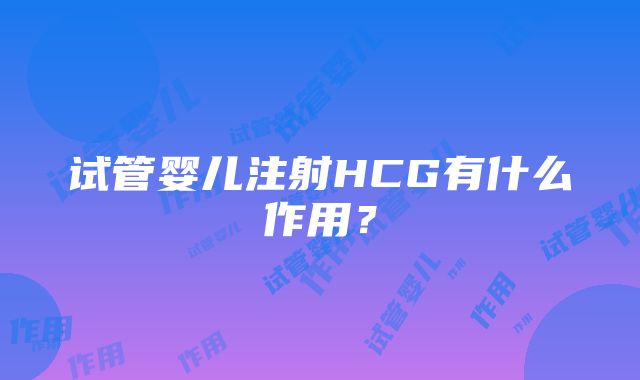 试管婴儿注射HCG有什么作用？