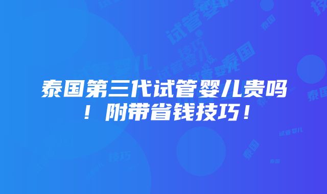 泰国第三代试管婴儿贵吗！附带省钱技巧！