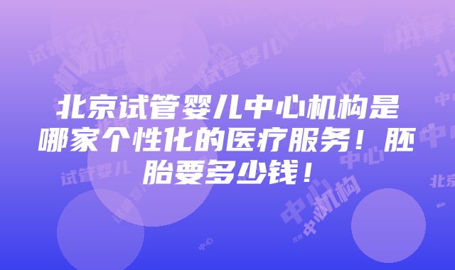 北京试管婴儿中心机构是哪家个性化的医疗服务！胚胎要多少钱！