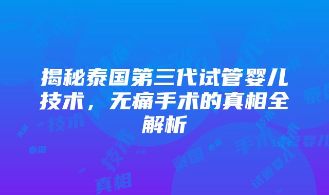 揭秘泰国第三代试管婴儿技术，无痛手术的真相全解析