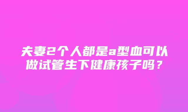 夫妻2个人都是a型血可以做试管生下健康孩子吗？