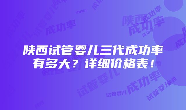 陕西试管婴儿三代成功率有多大？详细价格表！